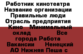 Работник кинотеатра › Название организации ­ Правильные люди › Отрасль предприятия ­ Кино › Минимальный оклад ­ 20 000 - Все города Работа » Вакансии   . Ненецкий АО,Нижняя Пеша с.